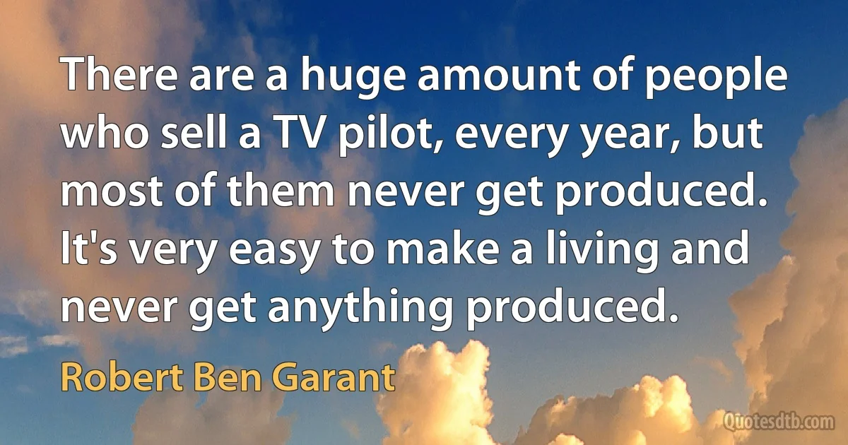 There are a huge amount of people who sell a TV pilot, every year, but most of them never get produced. It's very easy to make a living and never get anything produced. (Robert Ben Garant)