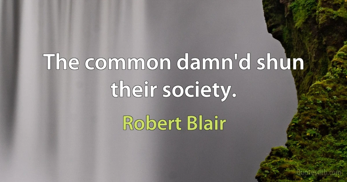 The common damn'd shun their society. (Robert Blair)