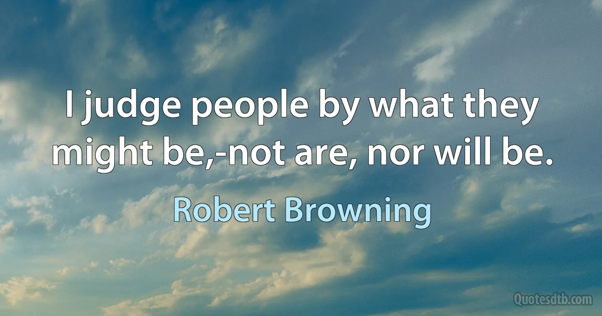 I judge people by what they might be,-not are, nor will be. (Robert Browning)