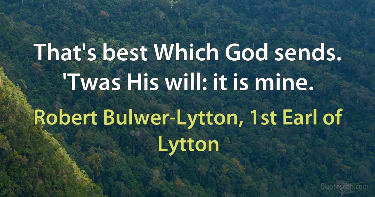 That's best Which God sends. 'Twas His will: it is mine. (Robert Bulwer-Lytton, 1st Earl of Lytton)