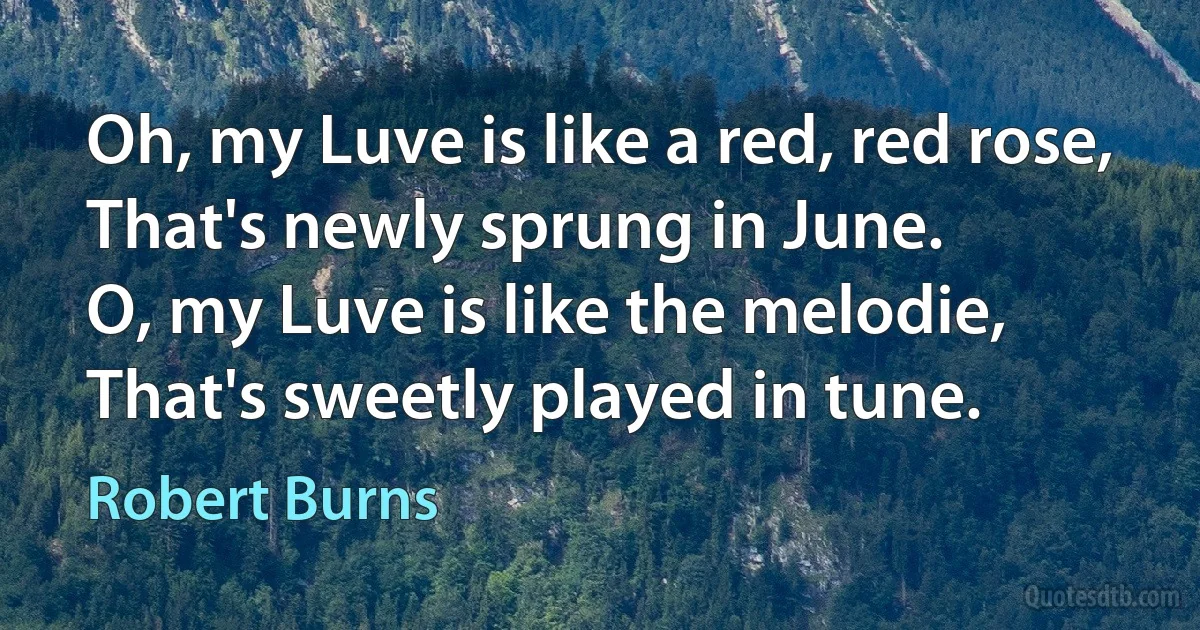 Oh, my Luve is like a red, red rose,
That's newly sprung in June.
O, my Luve is like the melodie,
That's sweetly played in tune. (Robert Burns)