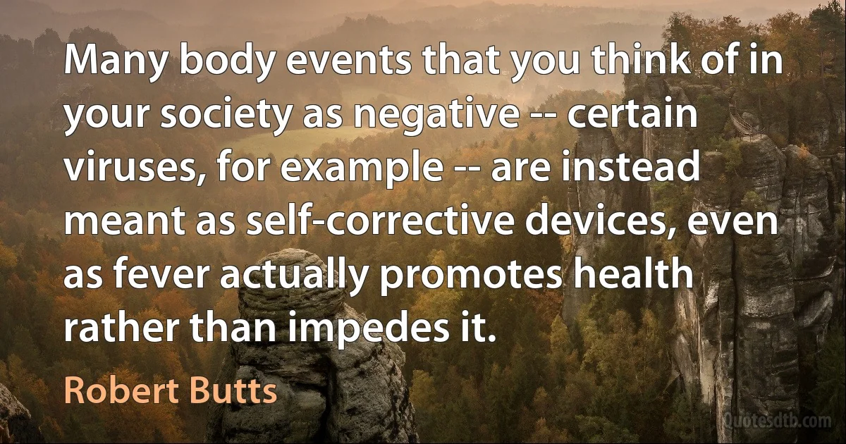 Many body events that you think of in your society as negative -- certain viruses, for example -- are instead meant as self-corrective devices, even as fever actually promotes health rather than impedes it. (Robert Butts)