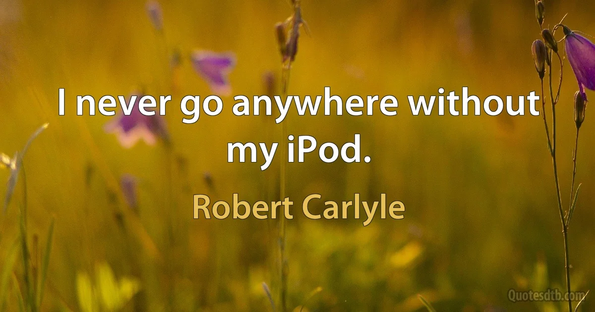 I never go anywhere without my iPod. (Robert Carlyle)