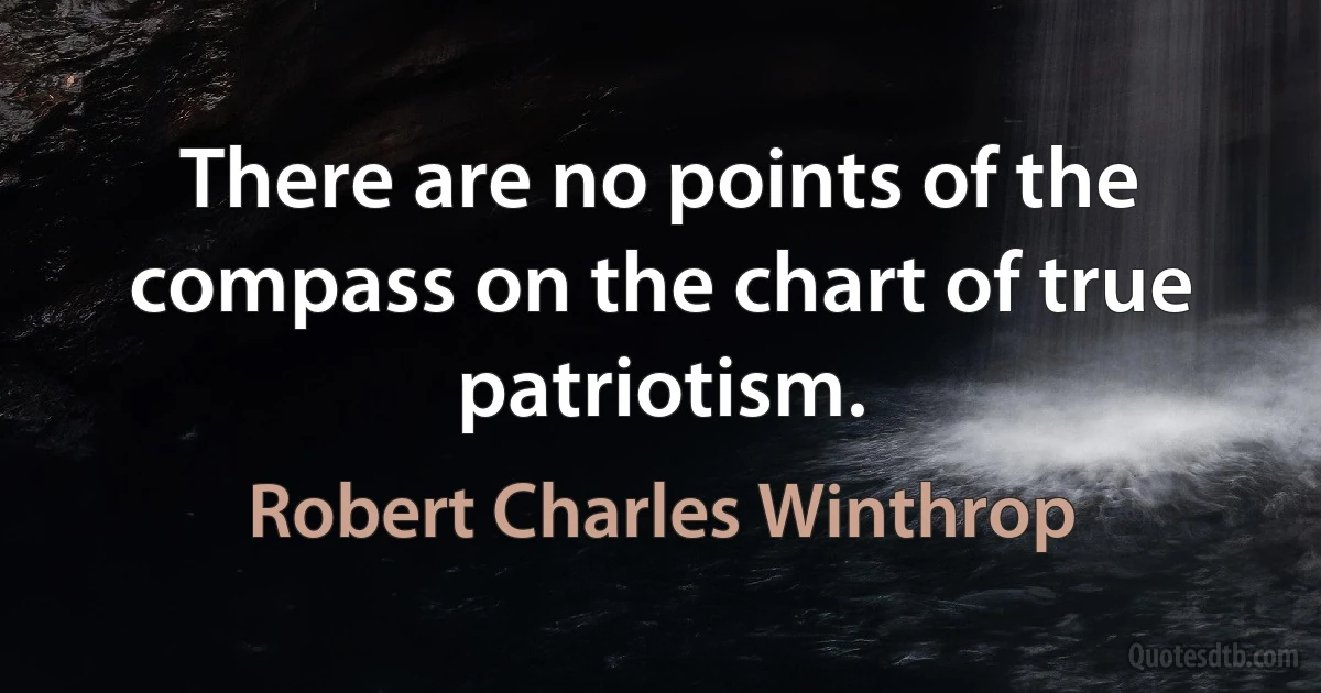 There are no points of the compass on the chart of true patriotism. (Robert Charles Winthrop)