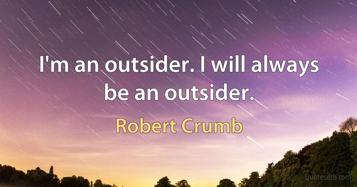 I'm an outsider. I will always be an outsider. (Robert Crumb)