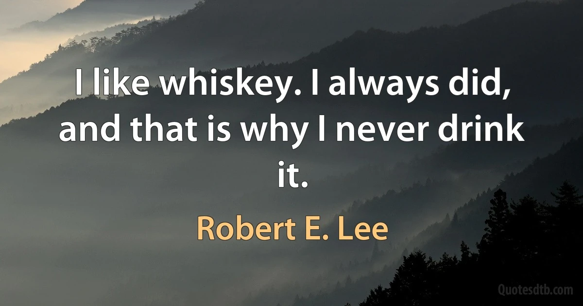 I like whiskey. I always did, and that is why I never drink it. (Robert E. Lee)