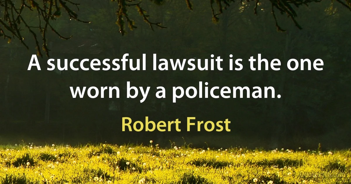 A successful lawsuit is the one worn by a policeman. (Robert Frost)