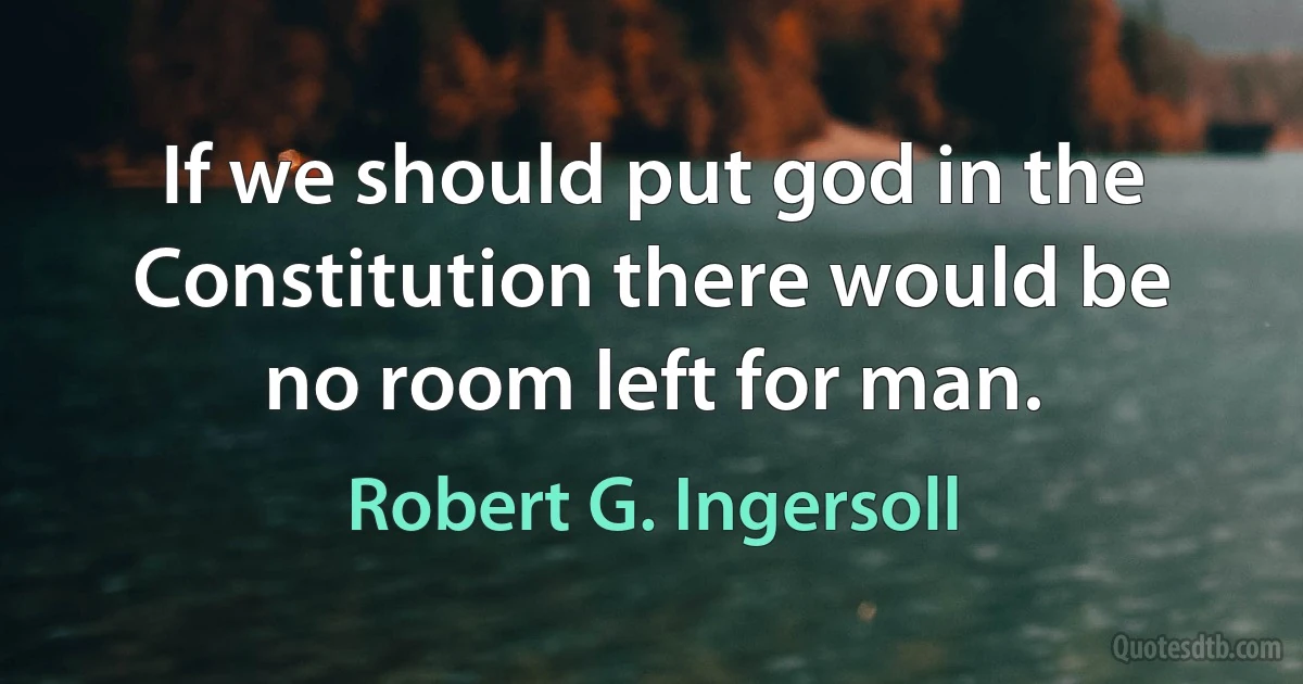 If we should put god in the Constitution there would be no room left for man. (Robert G. Ingersoll)