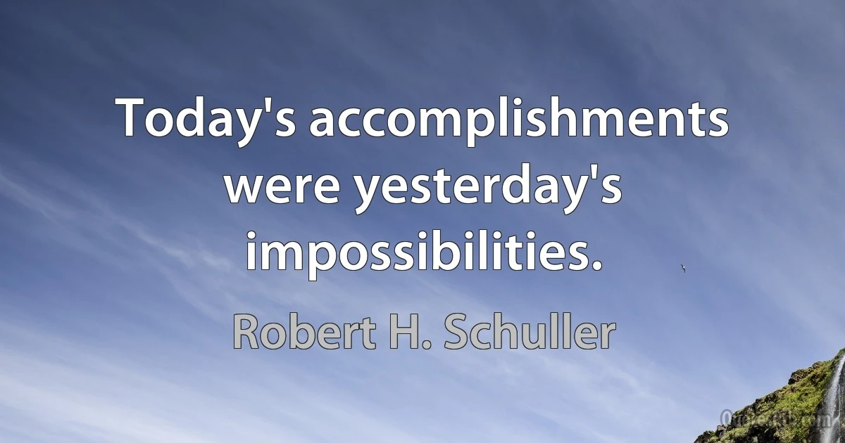 Today's accomplishments were yesterday's impossibilities. (Robert H. Schuller)