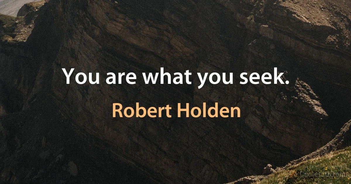 You are what you seek. (Robert Holden)