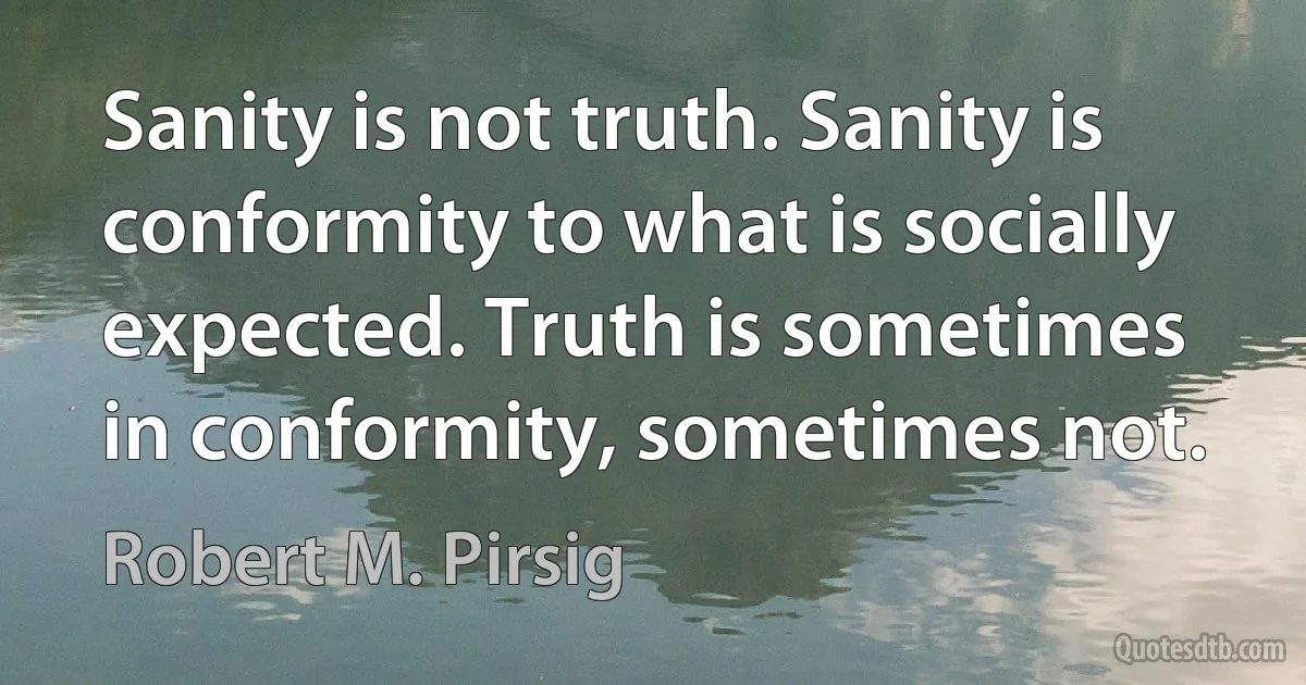 Sanity is not truth. Sanity is conformity to what is socially expected. Truth is sometimes in conformity, sometimes not. (Robert M. Pirsig)