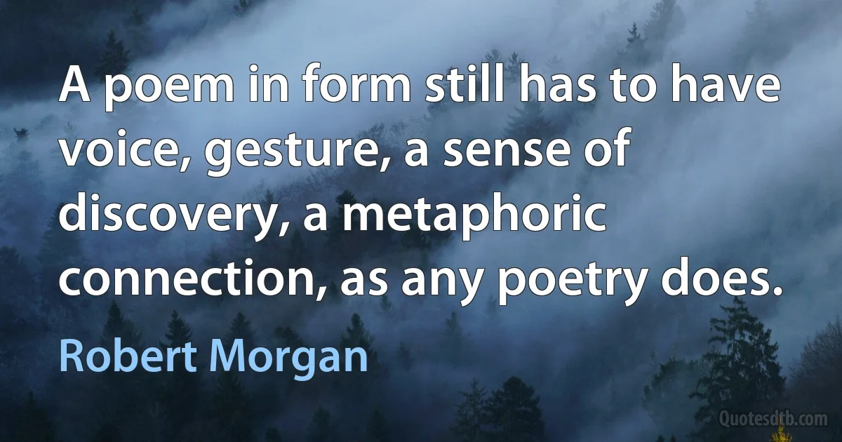 A poem in form still has to have voice, gesture, a sense of discovery, a metaphoric connection, as any poetry does. (Robert Morgan)