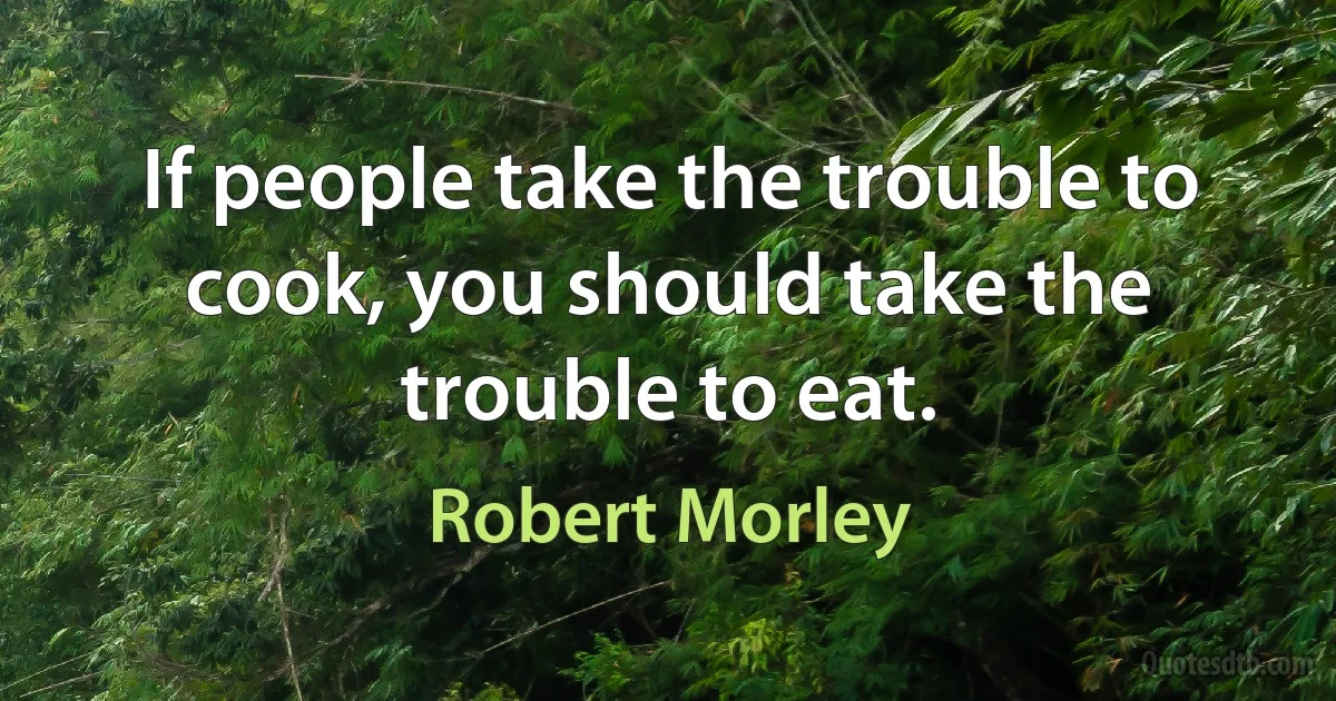 If people take the trouble to cook, you should take the trouble to eat. (Robert Morley)