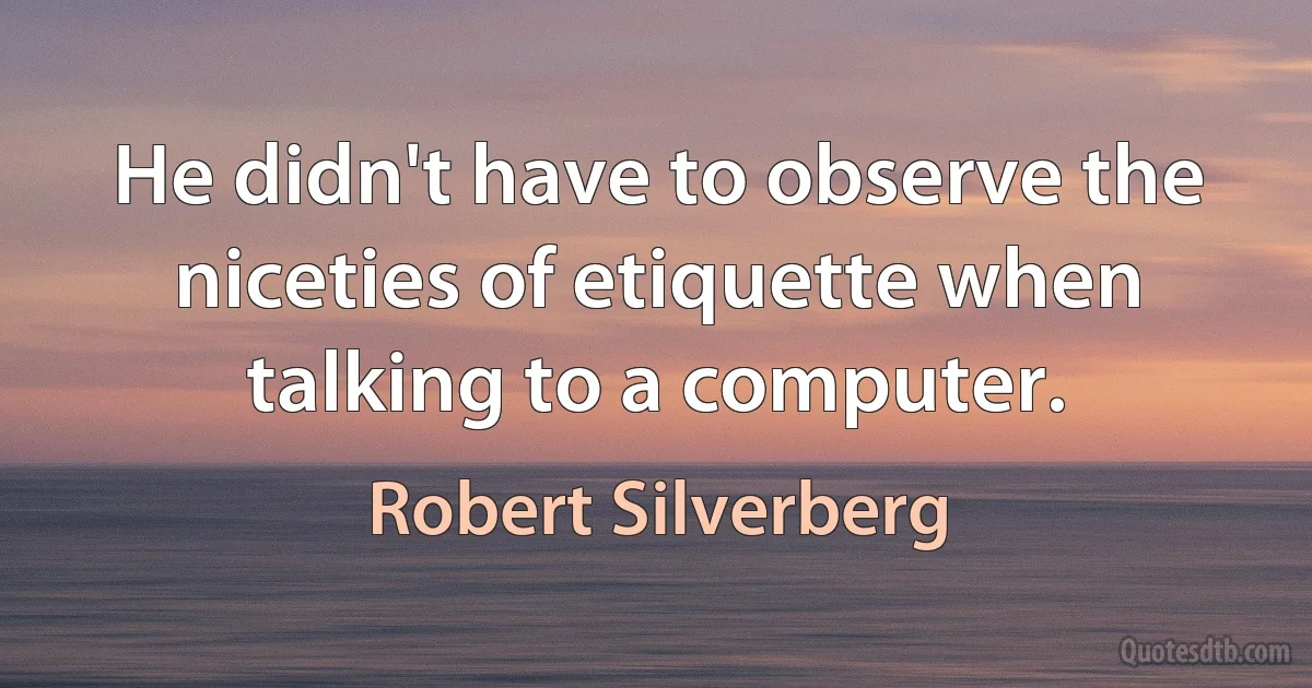 He didn't have to observe the niceties of etiquette when talking to a computer. (Robert Silverberg)