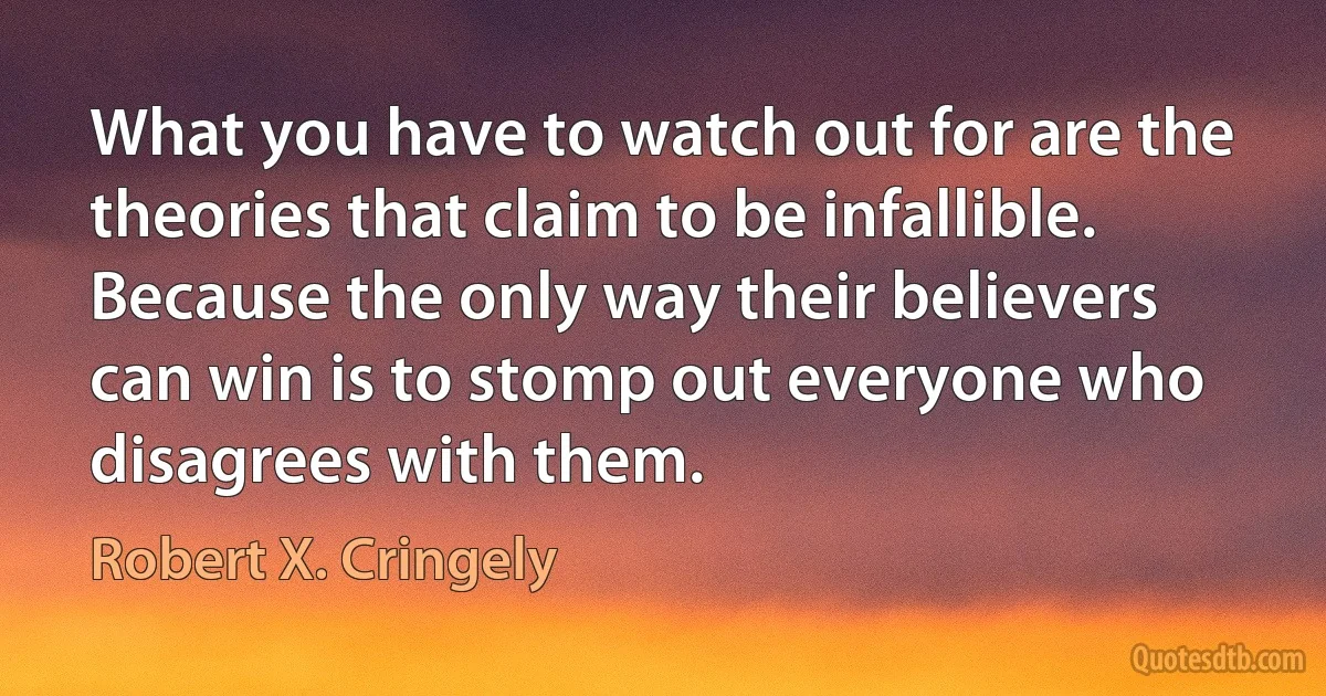 What you have to watch out for are the theories that claim to be infallible. Because the only way their believers can win is to stomp out everyone who disagrees with them. (Robert X. Cringely)