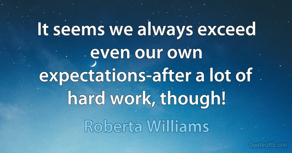 It seems we always exceed even our own expectations-after a lot of hard work, though! (Roberta Williams)