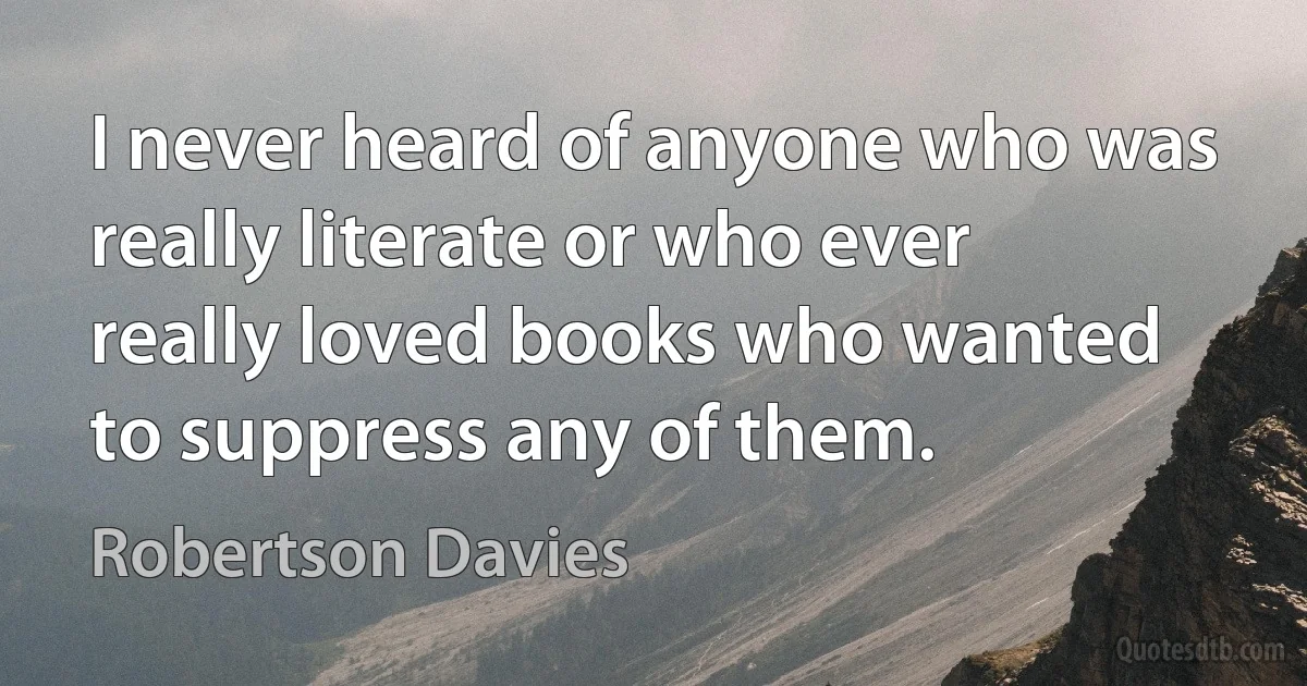 I never heard of anyone who was really literate or who ever really loved books who wanted to suppress any of them. (Robertson Davies)