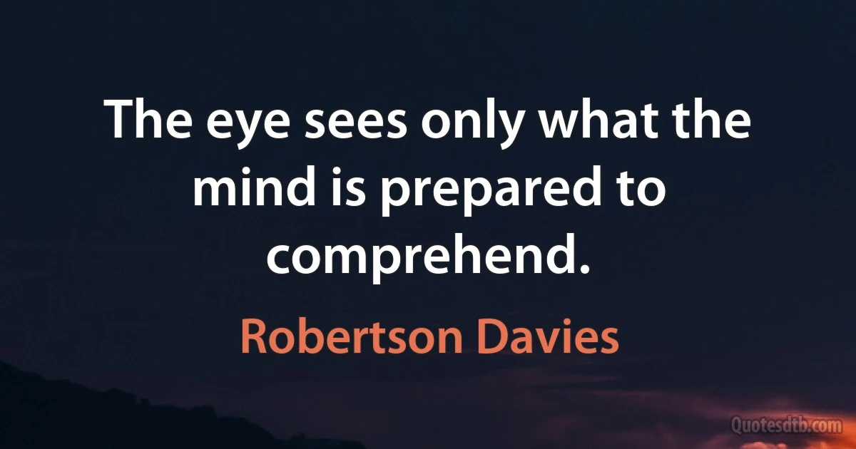 The eye sees only what the mind is prepared to comprehend. (Robertson Davies)