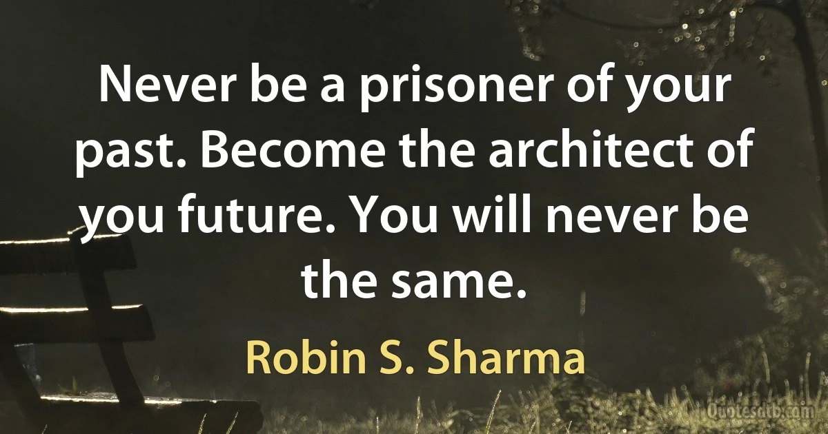 Never be a prisoner of your past. Become the architect of you future. You will never be the same. (Robin S. Sharma)