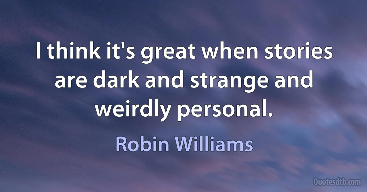 I think it's great when stories are dark and strange and weirdly personal. (Robin Williams)