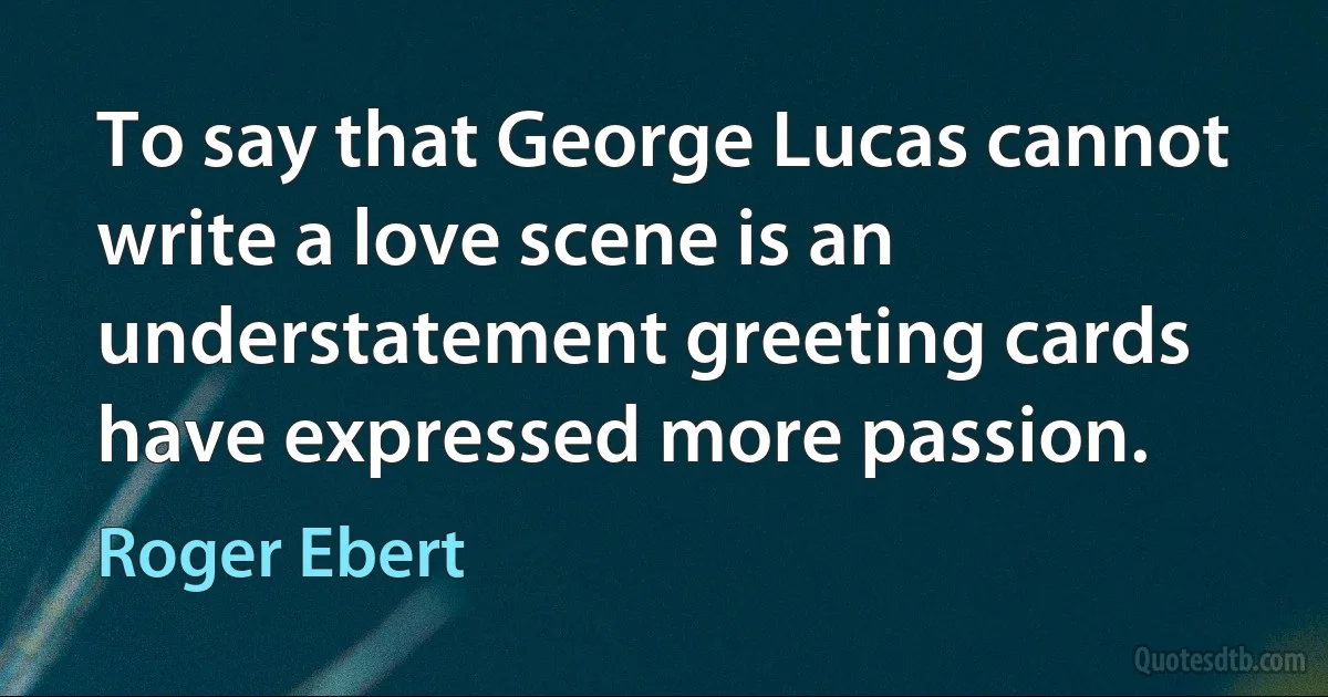 To say that George Lucas cannot write a love scene is an understatement greeting cards have expressed more passion. (Roger Ebert)