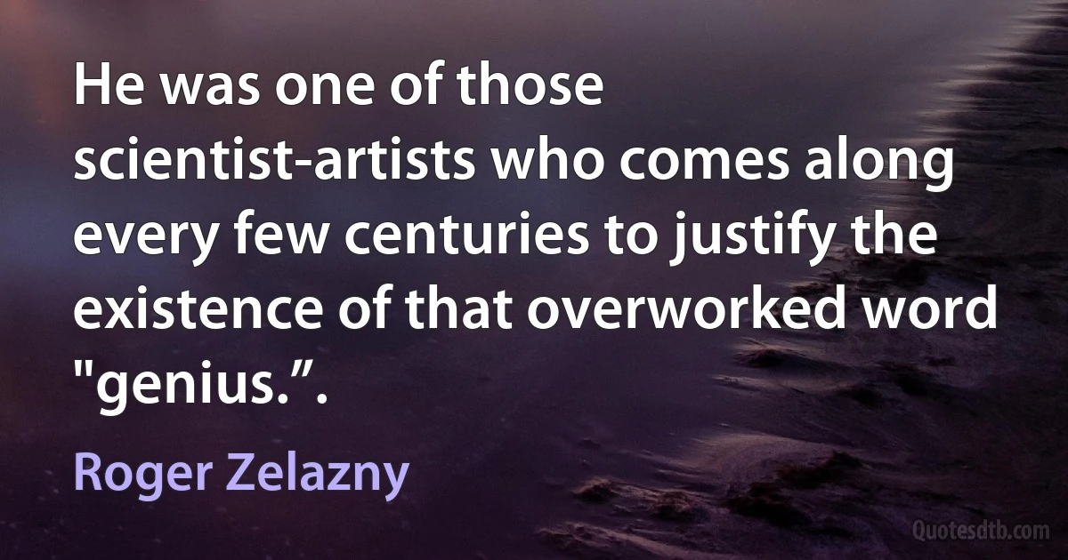 He was one of those scientist-artists who comes along every few centuries to justify the existence of that overworked word "genius.”. (Roger Zelazny)