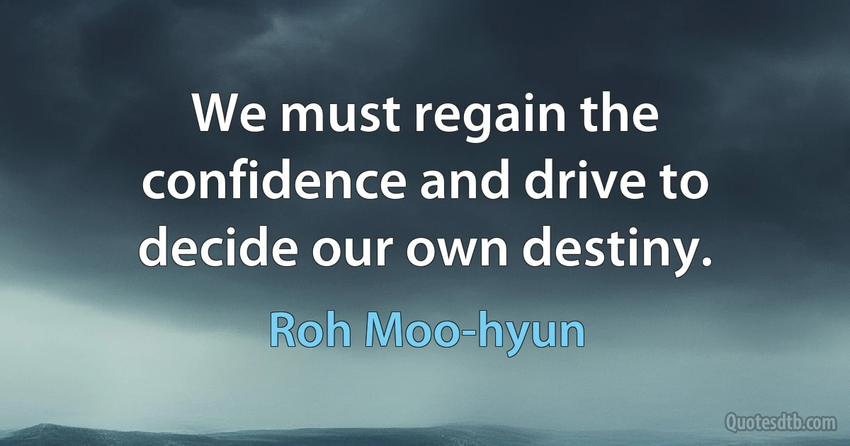 We must regain the confidence and drive to decide our own destiny. (Roh Moo-hyun)