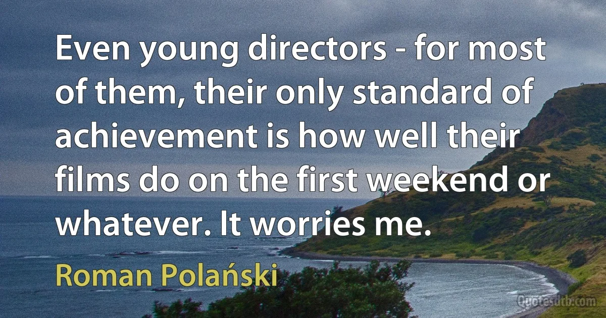 Even young directors - for most of them, their only standard of achievement is how well their films do on the first weekend or whatever. It worries me. (Roman Polański)