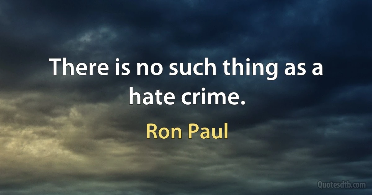 There is no such thing as a hate crime. (Ron Paul)