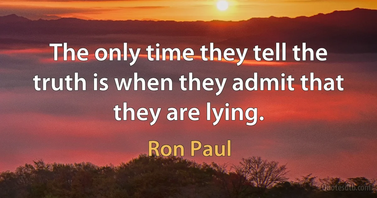 The only time they tell the truth is when they admit that they are lying. (Ron Paul)