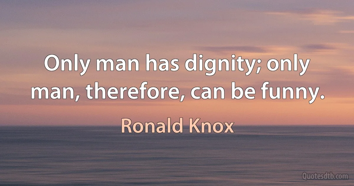 Only man has dignity; only man, therefore, can be funny. (Ronald Knox)