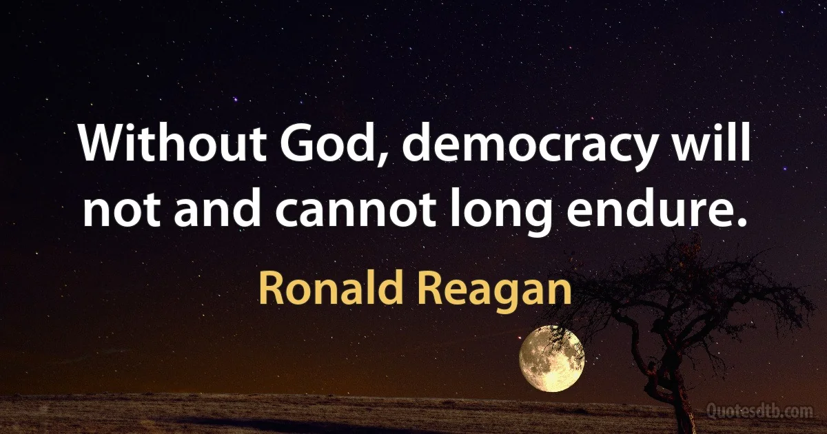 Without God, democracy will not and cannot long endure. (Ronald Reagan)