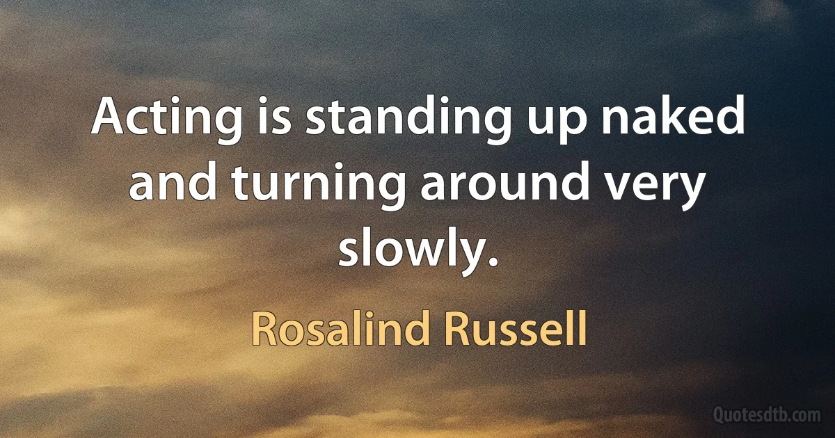 Acting is standing up naked and turning around very slowly. (Rosalind Russell)