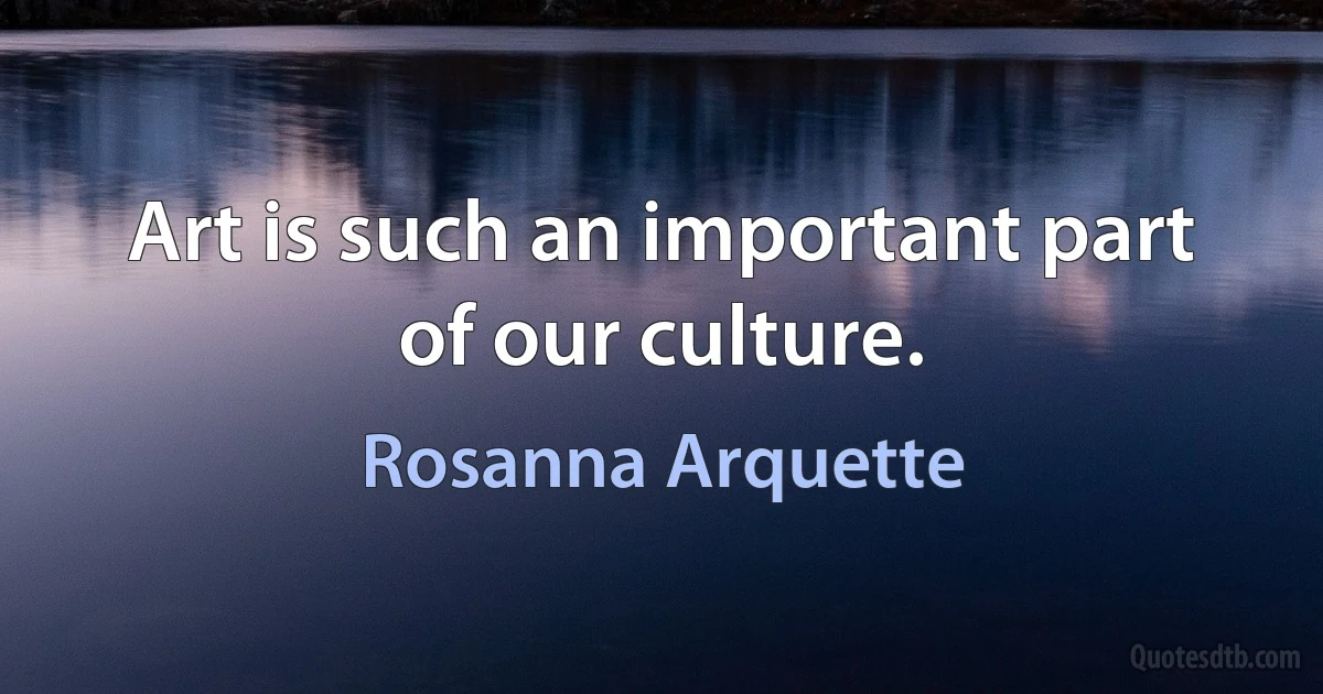 Art is such an important part of our culture. (Rosanna Arquette)