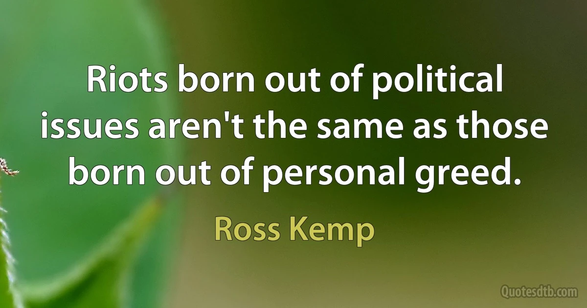 Riots born out of political issues aren't the same as those born out of personal greed. (Ross Kemp)