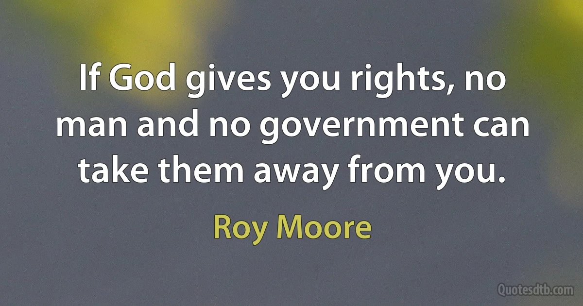 If God gives you rights, no man and no government can take them away from you. (Roy Moore)