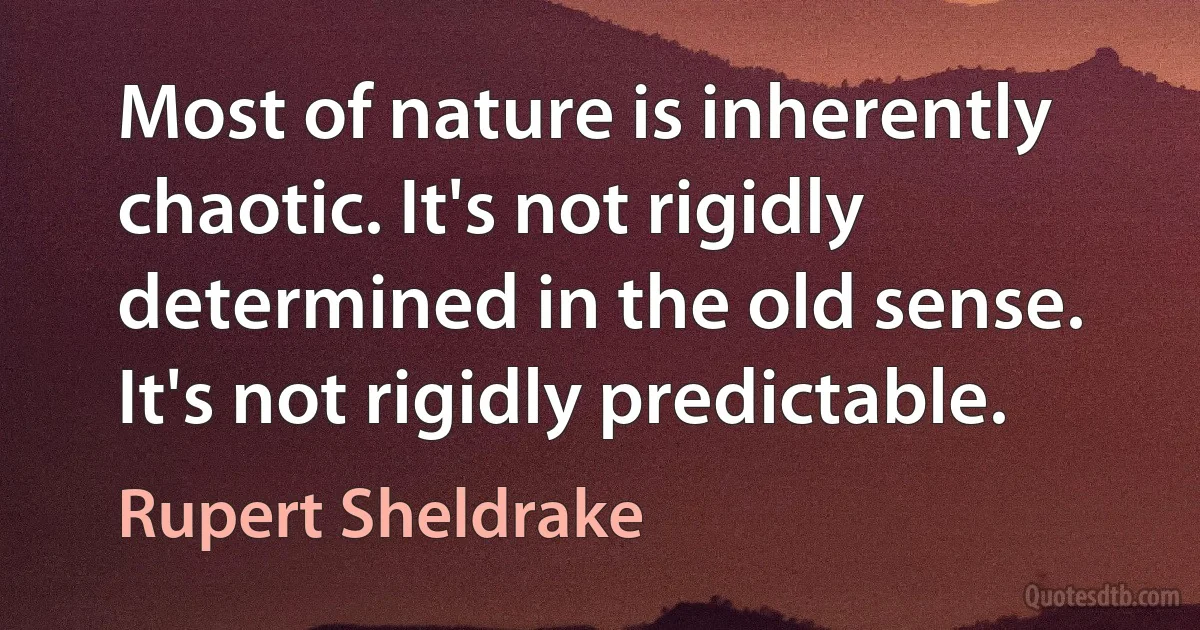 Most of nature is inherently chaotic. It's not rigidly determined in the old sense. It's not rigidly predictable. (Rupert Sheldrake)