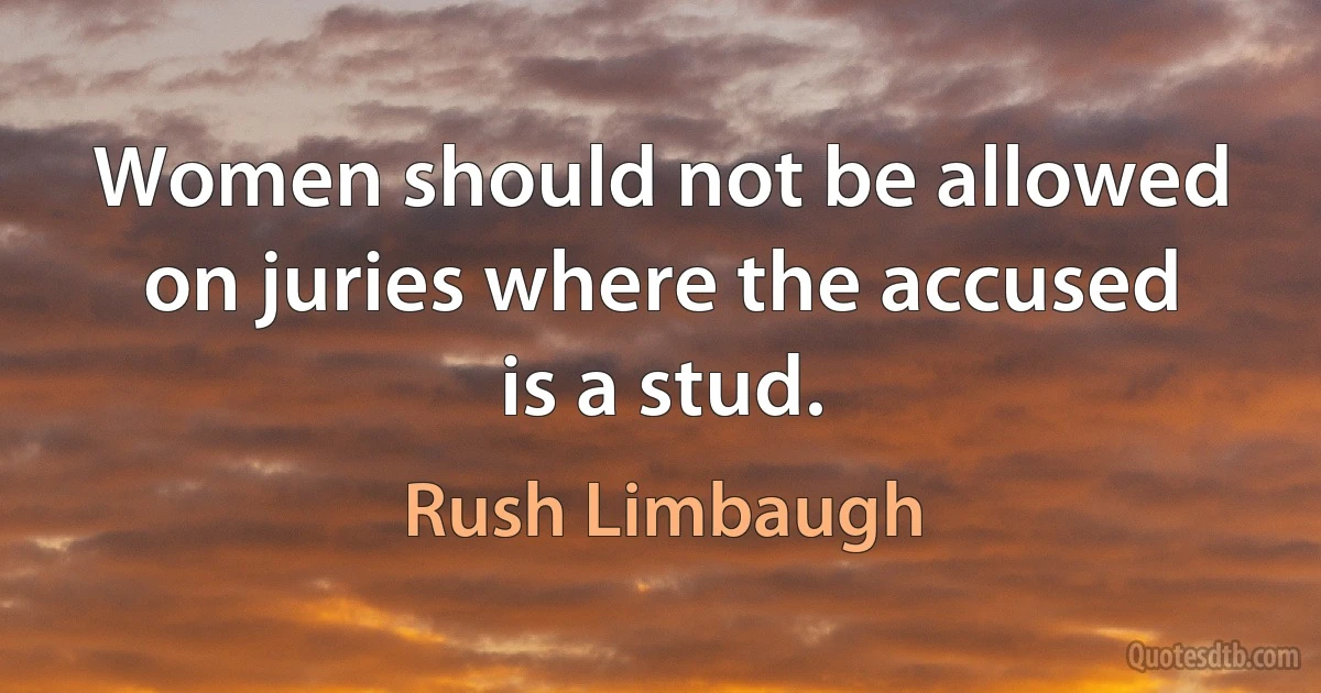 Women should not be allowed on juries where the accused is a stud. (Rush Limbaugh)