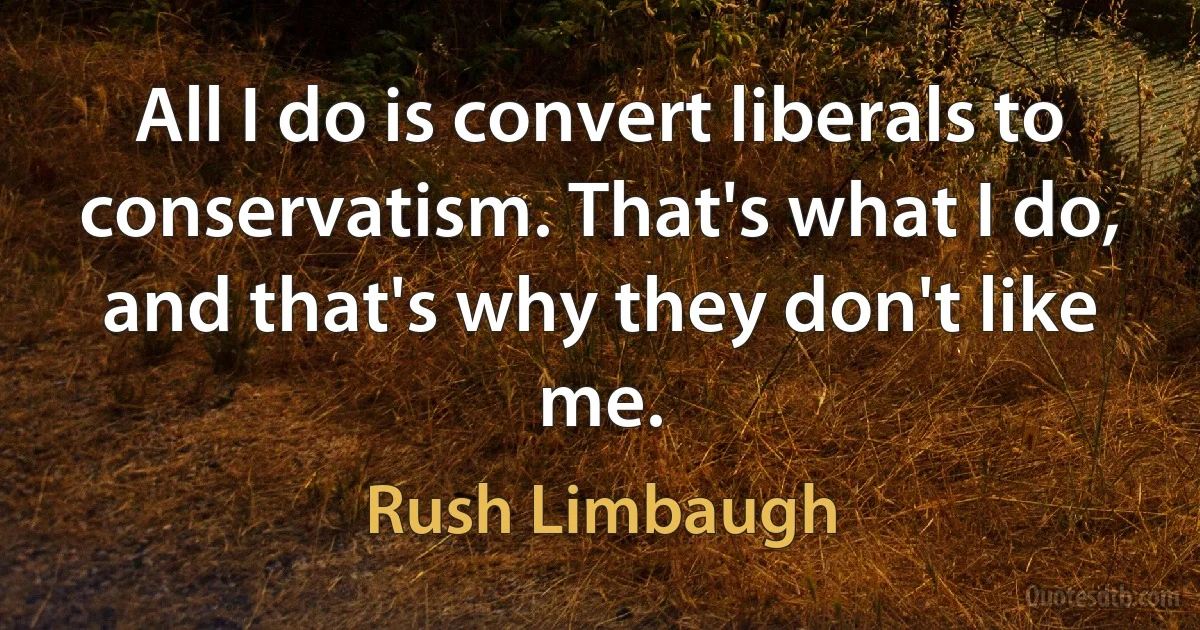 All I do is convert liberals to conservatism. That's what I do, and that's why they don't like me. (Rush Limbaugh)