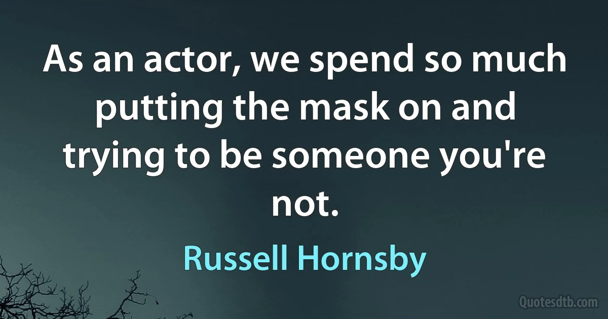 As an actor, we spend so much putting the mask on and trying to be someone you're not. (Russell Hornsby)