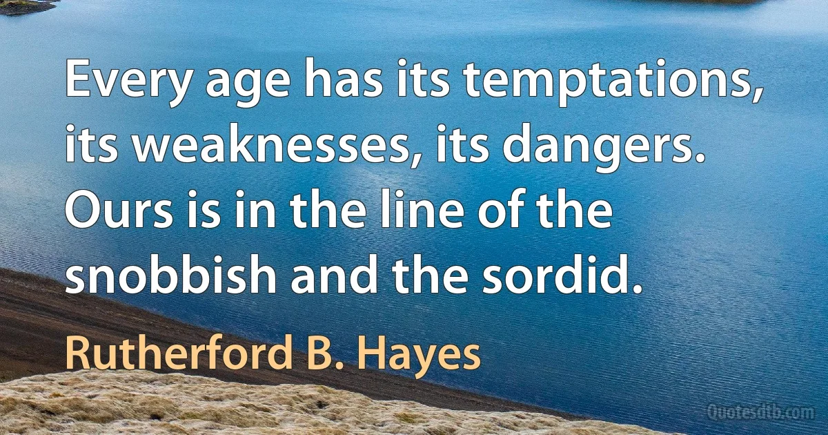 Every age has its temptations, its weaknesses, its dangers. Ours is in the line of the snobbish and the sordid. (Rutherford B. Hayes)