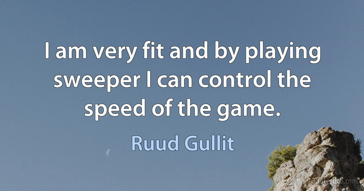 I am very fit and by playing sweeper I can control the speed of the game. (Ruud Gullit)