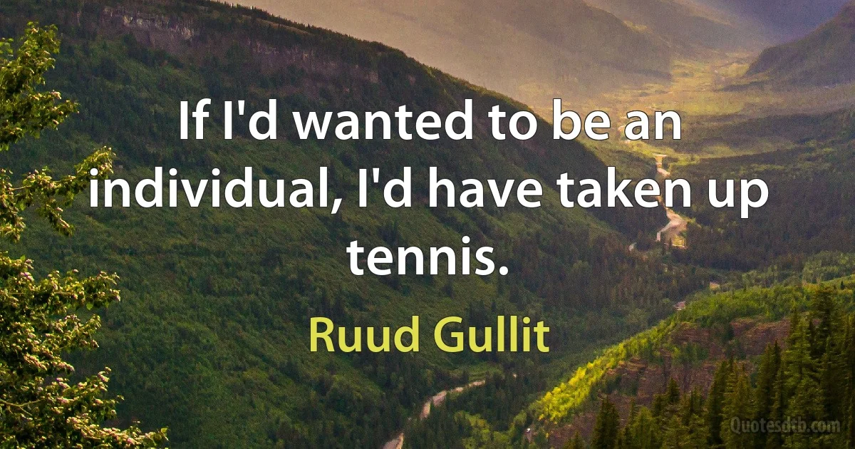 If I'd wanted to be an individual, I'd have taken up tennis. (Ruud Gullit)