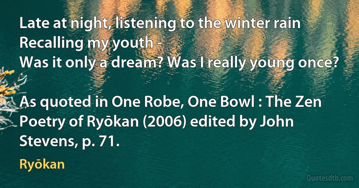 Late at night, listening to the winter rain
Recalling my youth -
Was it only a dream? Was I really young once?

As quoted in One Robe, One Bowl : The Zen Poetry of Ryōkan (2006) edited by John Stevens, p. 71. (Ryōkan)