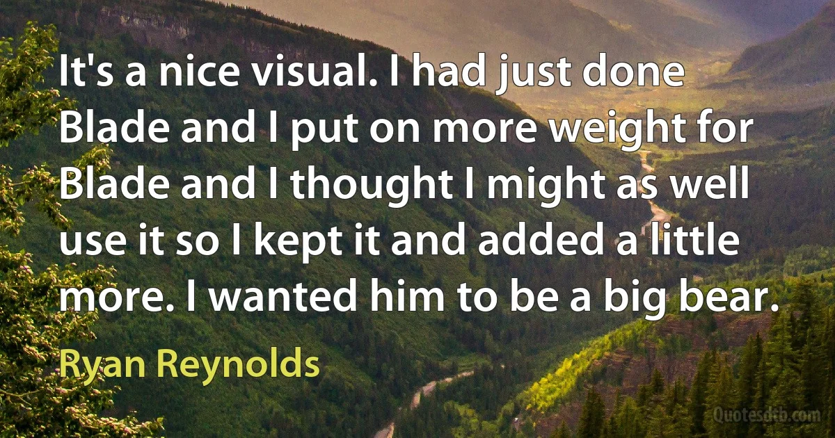 It's a nice visual. I had just done Blade and I put on more weight for Blade and I thought I might as well use it so I kept it and added a little more. I wanted him to be a big bear. (Ryan Reynolds)