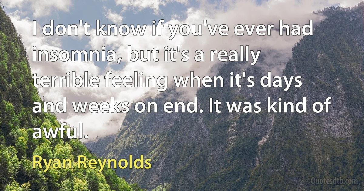 I don't know if you've ever had insomnia, but it's a really terrible feeling when it's days and weeks on end. It was kind of awful. (Ryan Reynolds)