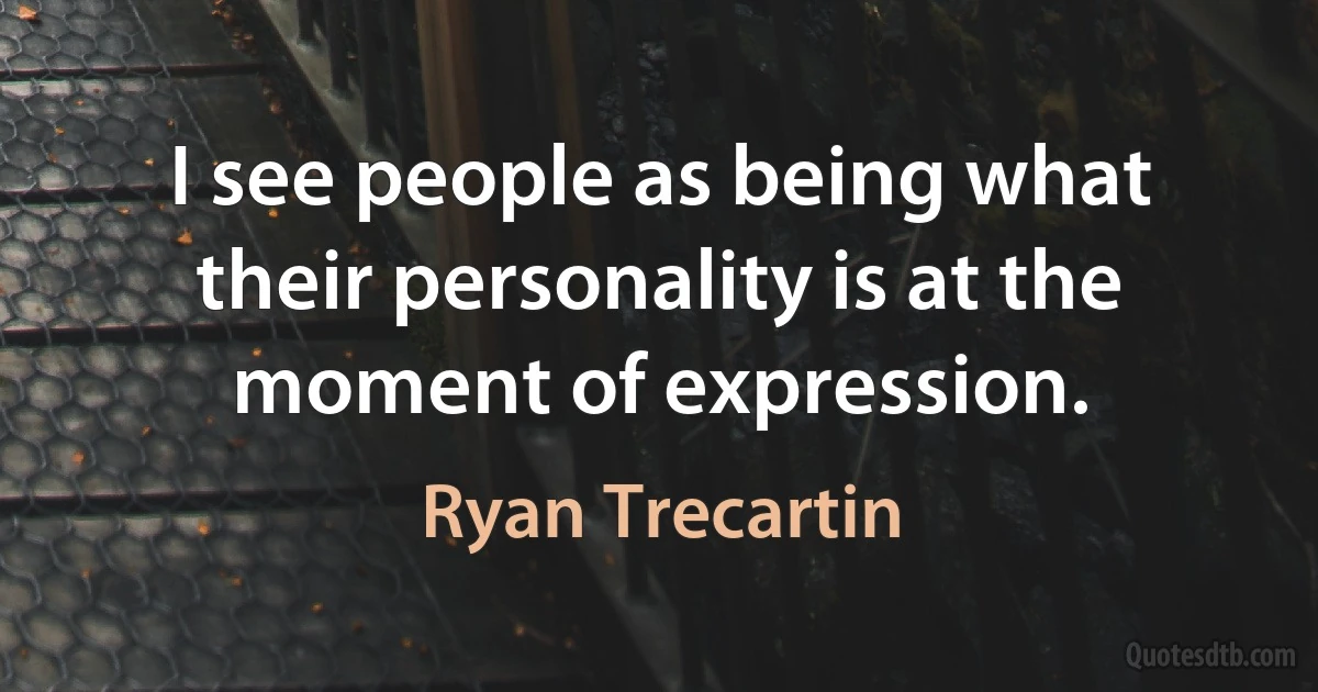 I see people as being what their personality is at the moment of expression. (Ryan Trecartin)