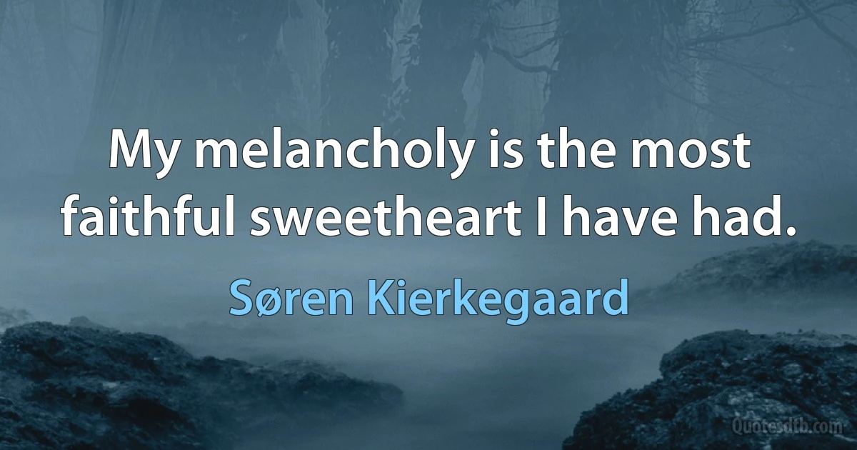 My melancholy is the most faithful sweetheart I have had. (Søren Kierkegaard)