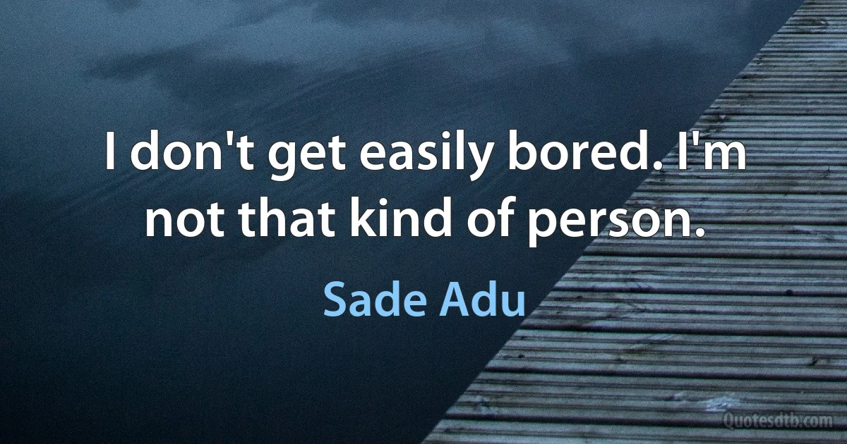 I don't get easily bored. I'm not that kind of person. (Sade Adu)