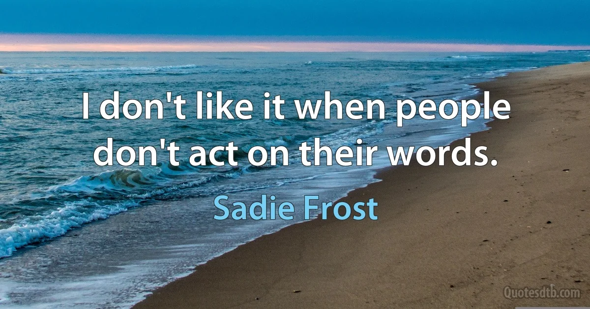 I don't like it when people don't act on their words. (Sadie Frost)